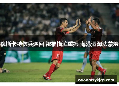 穆斯卡特伤兵迎回 祝福横滨重振 海港遭淘汰蒙羞