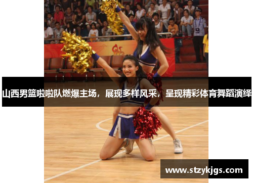 山西男篮啦啦队燃爆主场，展现多样风采，呈现精彩体育舞蹈演绎