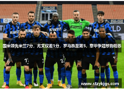 国米领先米兰7分，尤文仅差1分，罗马跌至第5，意甲争冠形势险恶